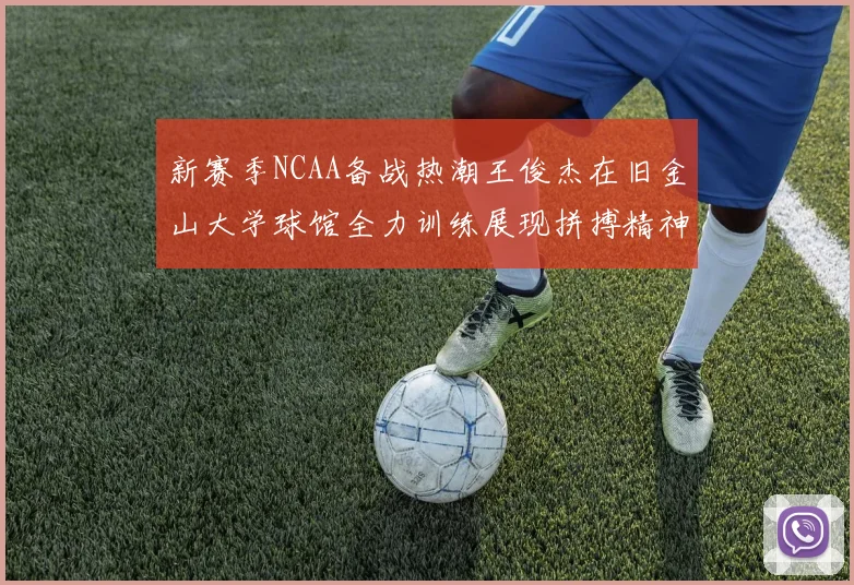 新赛季NCAA备战热潮王俊杰在旧金山大学球馆全力训练展现拼搏精神