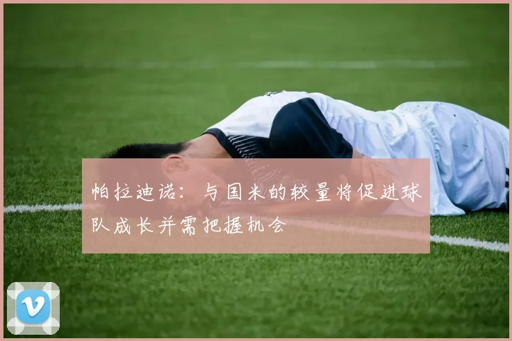 帕拉迪诺：与国米的较量将促进球队成长并需把握机会