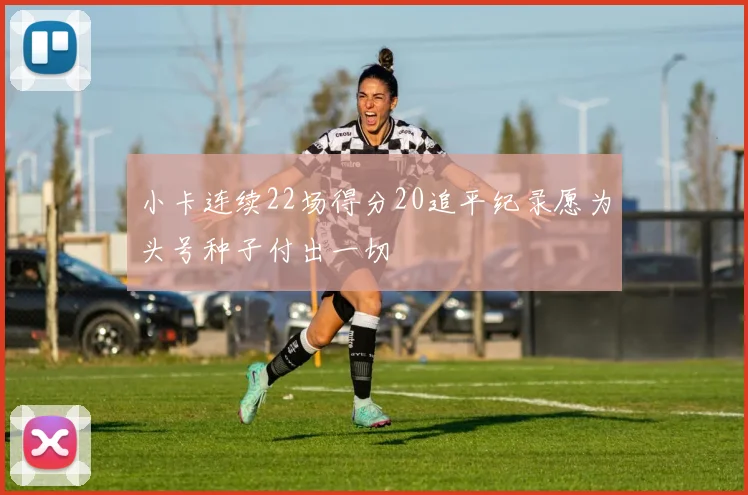 小卡连续22场得分20追平纪录愿为头号种子付出一切