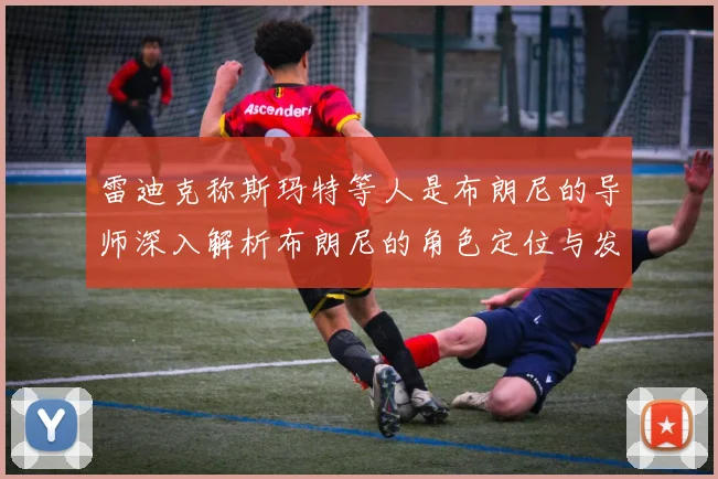 雷迪克称斯玛特等人是布朗尼的导师深入解析布朗尼的角色定位与发展方向