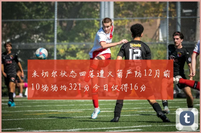 米切尔状态回落遭火箭严防12月前10场场均321分今日仅得16分