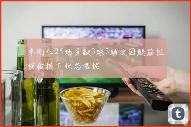 李刚仁25场贡献3球3助攻因腿筋拉伤被换下状态堪忧