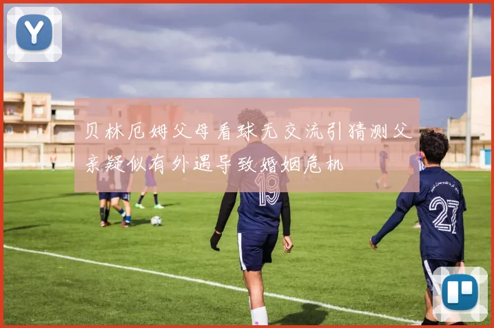 贝林厄姆父母看球无交流引猜测父亲疑似有外遇导致婚姻危机