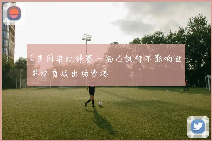 C罗因染红停赛一场已执行不影响世界杯首战出场资格