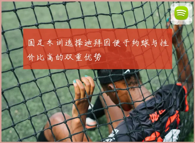 国足冬训选择迪拜因便于约球与性价比高的双重优势