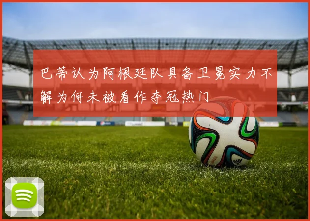 巴蒂认为阿根廷队具备卫冕实力不解为何未被看作夺冠热门