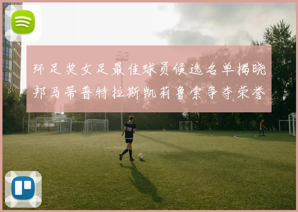 环足奖女足最佳球员候选名单揭晓邦马蒂普特拉斯凯莉鲁索争夺荣誉