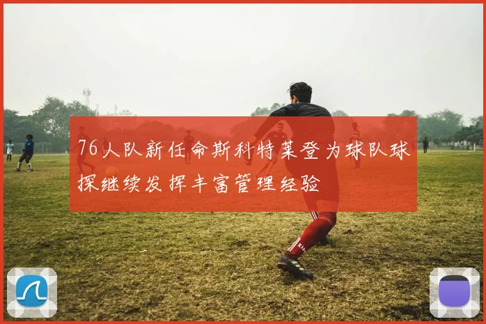 76人队新任命斯科特莱登为球队球探继续发挥丰富管理经验