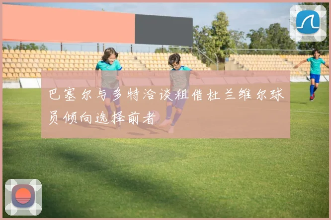 巴塞尔与多特洽谈租借杜兰维尔球员倾向选择前者
