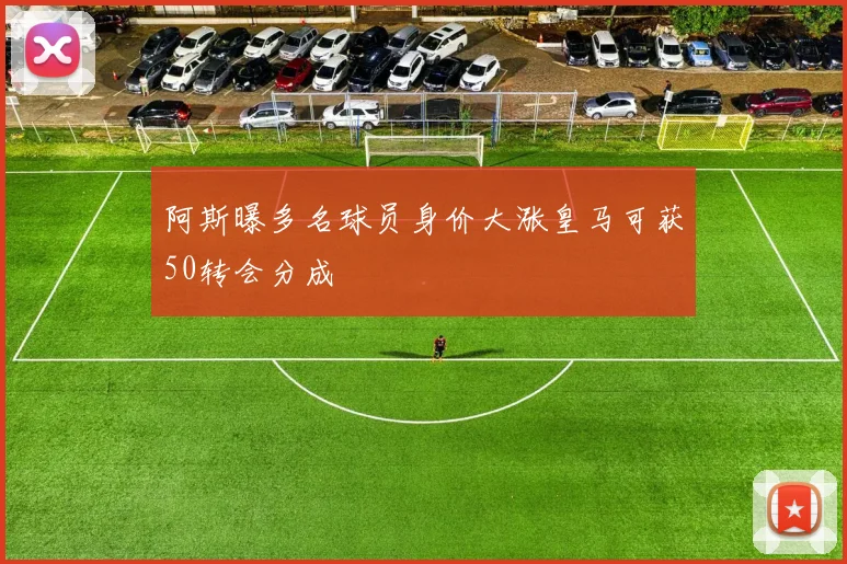 阿斯曝多名球员身价大涨皇马可获50转会分成