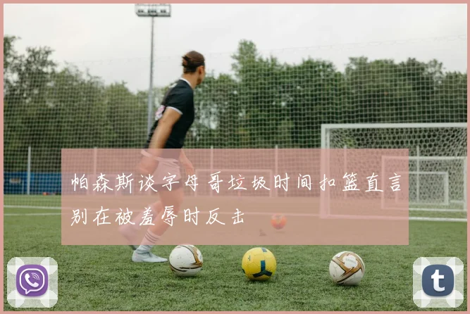 帕森斯谈字母哥垃圾时间扣篮直言别在被羞辱时反击
