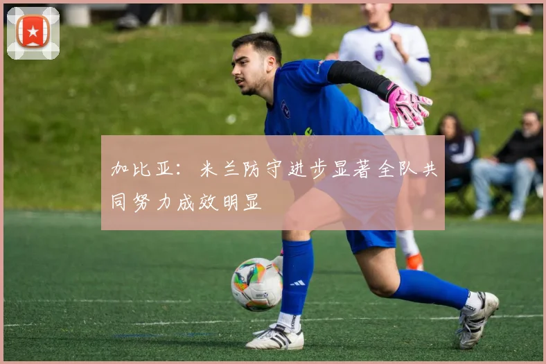 加比亚：米兰防守进步显著全队共同努力成效明显