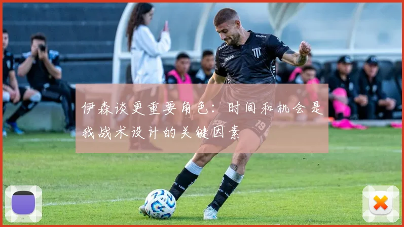 伊森谈更重要角色：时间和机会是我战术设计的关键因素